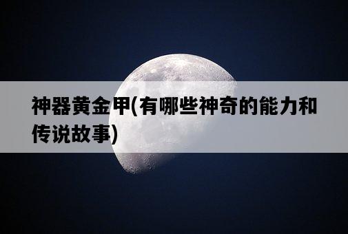 神器黃金甲，有哪些神奇的能力和傳說故事-圖1
