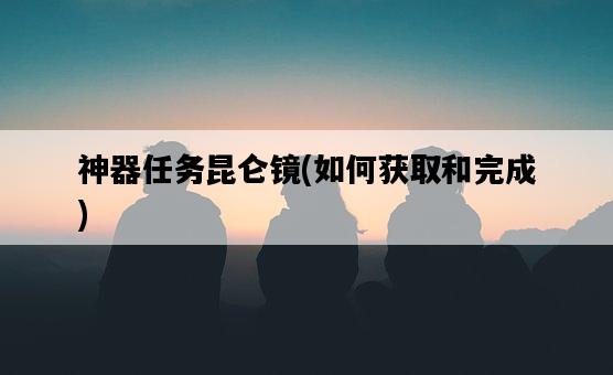 神器任務昆侖鏡，如何獲取和完成-圖1