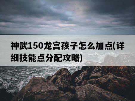 神武150龍宮孩子怎么加點，詳細技能點分配攻略-圖1