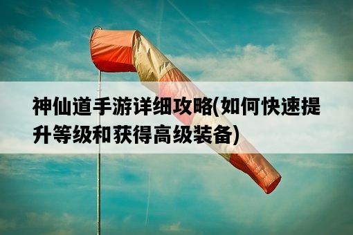 神仙道手游詳細攻略，如何快速提升等級和獲得高級裝備-圖1