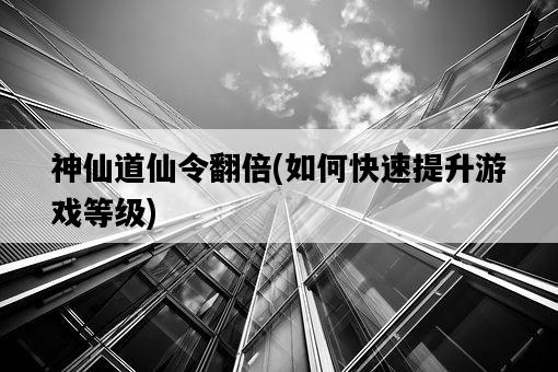 神仙道仙令翻倍,如何快速提升游戲等級-圖1 神仙道仙令翻倍,如何快速提升游戲等級-圖1