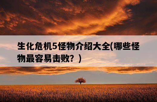 生化危機5怪物介紹大全，哪些怪物最容易擊敗？-圖1