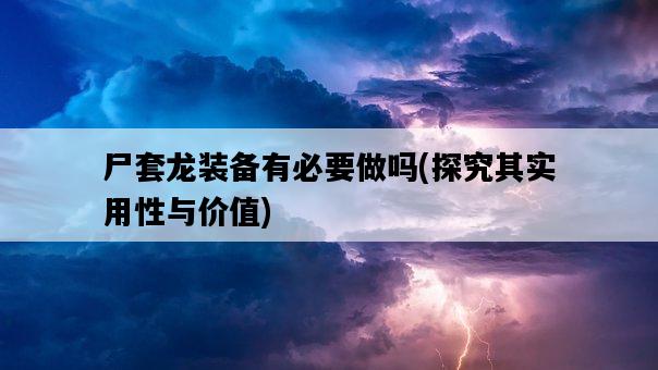 尸套龍裝備有必要做嗎，探究其實用性與價值-圖1