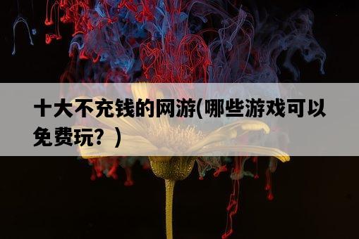 十大不充錢的網游，哪些游戲可以免費玩？-圖1