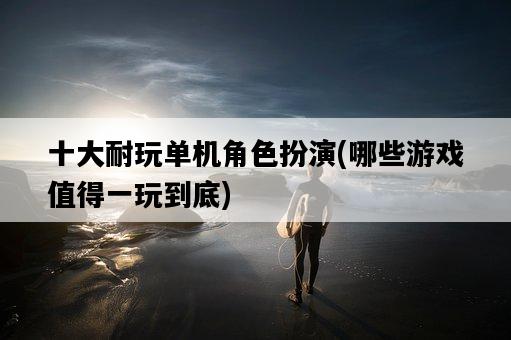 十大耐玩單機角色扮演，哪些游戲值得一玩到底-圖1