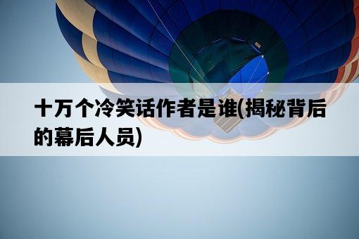 十萬個冷笑話作者是誰，揭秘背后的幕后人員-圖1