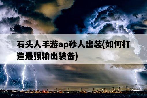 石頭人手游ap秒人出裝，如何打造最強輸出裝備-圖1
