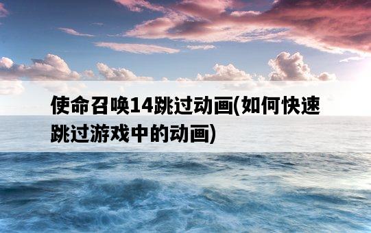 使命召喚14跳過動畫，如何快速跳過游戲中的動畫-圖1
