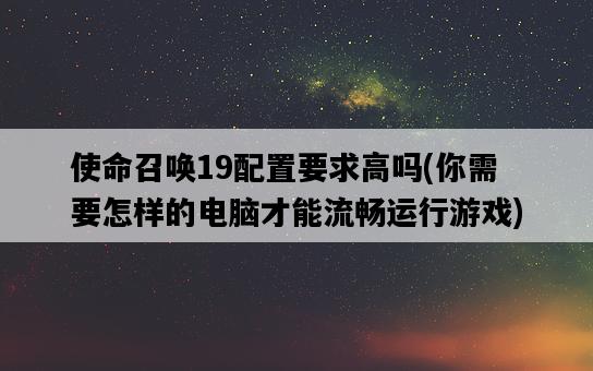 使命召喚19配置要求高嗎，你需要怎樣的電腦才能流暢運行游戲-圖1