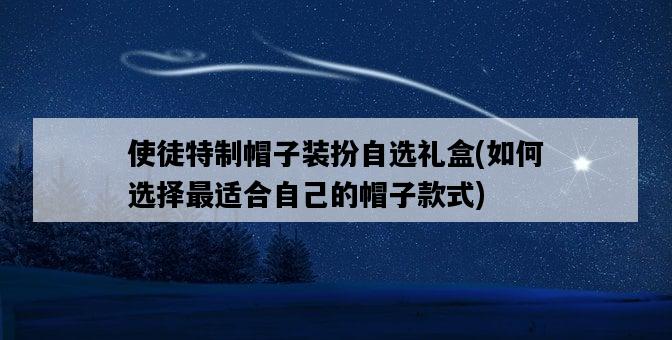 使徒特制帽子裝扮自選禮盒，如何選擇最適合自己的帽子款式-圖1