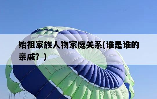 始祖家族人物家庭關系,誰是誰的親戚?-圖1 始祖家族人物家庭關系,誰是誰的親戚?-圖1