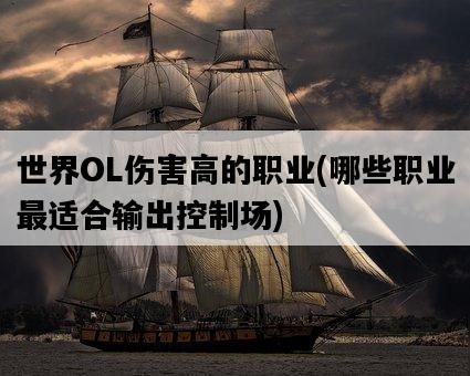 世界OL傷害高的職業,哪些職業最適合輸出控制場-圖1 世界OL傷害高的職業,哪些職業最適合輸出控制場-圖1