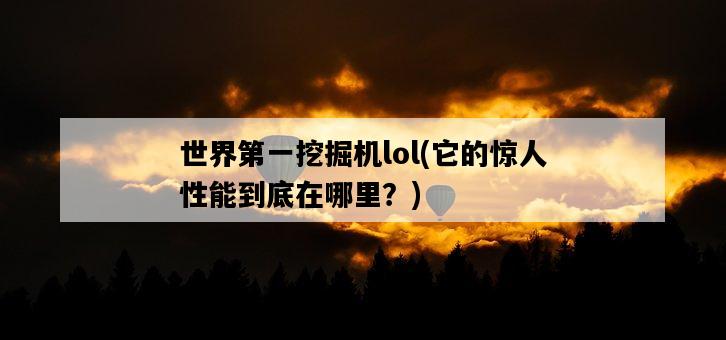 世界第一挖掘機lol，它的驚人性能到底在哪里？-圖1
