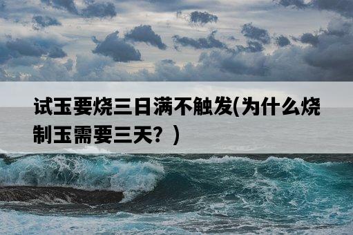 試玉要燒三日滿不觸發,為什么燒制玉需要三天?-圖1 試玉要燒三日滿不觸發,為什么燒制玉需要三天?-圖1