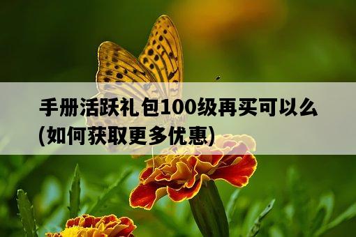手冊活躍禮包100級再買可以么，如何獲取更多優惠-圖1