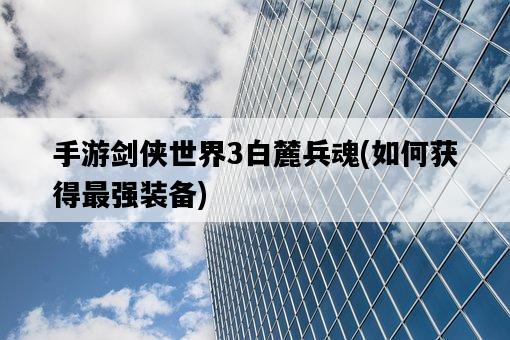 手游劍俠世界3白麓兵魂，如何獲得最強裝備-圖1