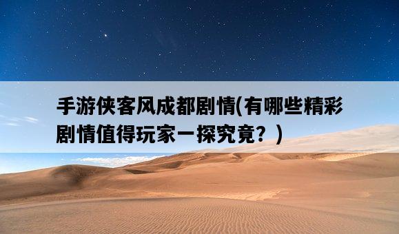 手游俠客風成都劇情，有哪些精彩劇情值得玩家一探究竟？-圖1