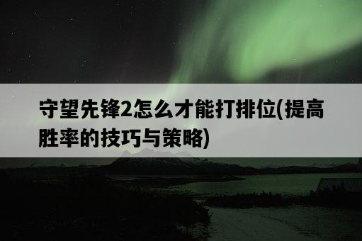 守望先鋒2怎么才能打排位，提高勝率的技巧與策略-圖1