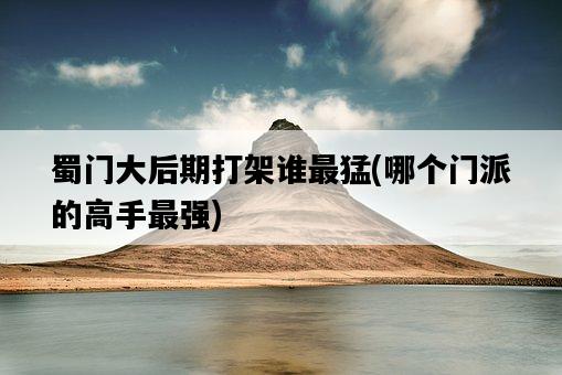 蜀門大后期打架誰最猛，哪個門派的高手最強-圖1