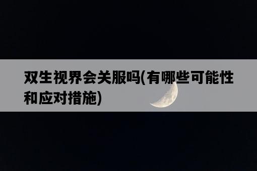 雙生視界會關服嗎，有哪些可能性和應對措施-圖1