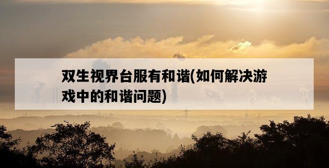 雙生視界臺服有和諧,如何解決游戲中的和諧問題-圖1 雙生視界臺服有和諧,如何解決游戲中的和諧問題-圖1
