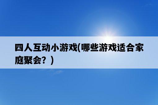 四人互動小游戲，哪些游戲適合家庭聚會？-圖1