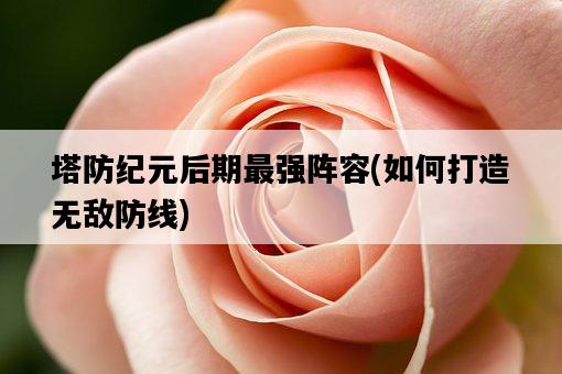 塔防紀元后期最強陣容,如何打造無敵防線-圖1 塔防紀元后期最強陣容,如何打造無敵防線-圖1