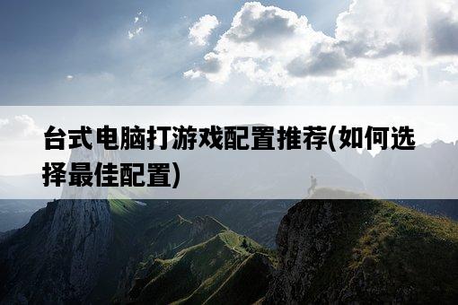臺式電腦打游戲配置推薦，如何選擇最佳配置-圖1
