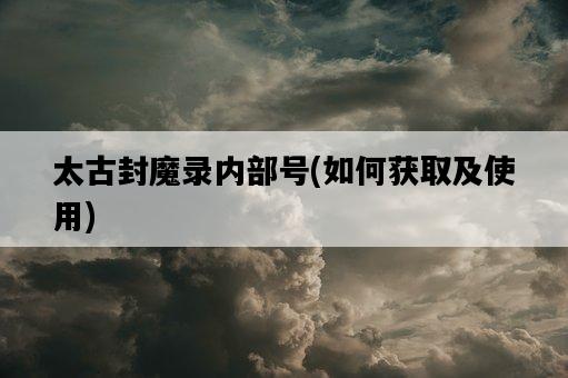 太古封魔錄內部號，如何獲取及使用-圖1