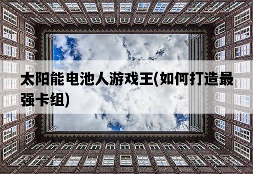 太陽能電池人游戲王，如何打造最強卡組-圖1