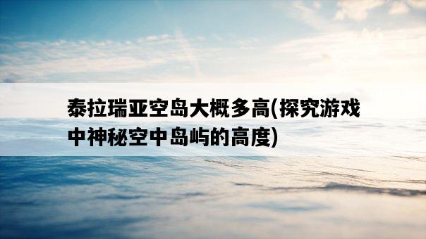 泰拉瑞亞空島大概多高，探究游戲中神秘空中島嶼的高度-圖1