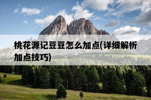 桃花源記豆豆怎么加點,詳細解析加點技巧-圖1 桃花源記豆豆怎么加點,詳細解析加點技巧-圖1