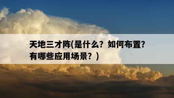 天地三才陣，是什么？如何布置？有哪些應用場景？-圖1
