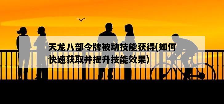天龍八部令牌被動技能獲得，如何快速獲取并提升技能效果-圖1