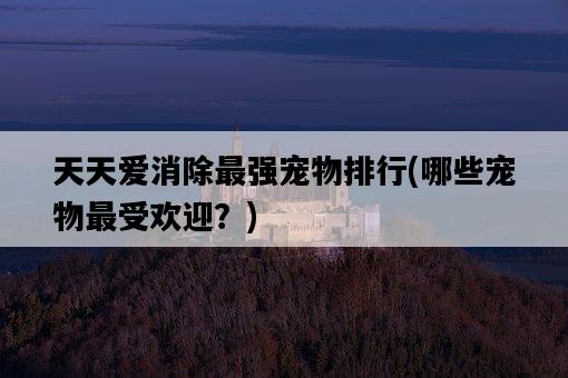天天愛消除最強寵物排行，哪些寵物最受歡迎？-圖1