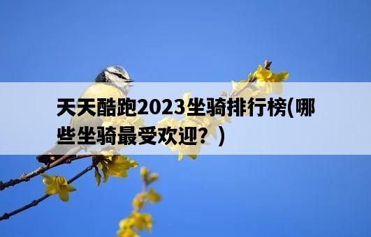 天天酷跑2023坐騎排行榜，哪些坐騎最受歡迎？-圖1