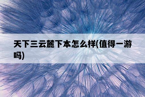 天下三云麓下本怎么樣，值得一游嗎-圖1