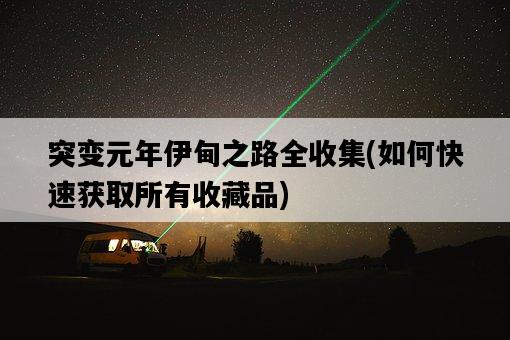 突變元年伊甸之路全收集，如何快速獲取所有收藏品-圖1
