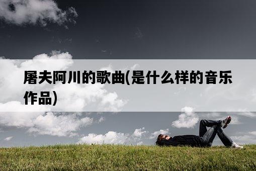 屠夫阿川的歌曲，是什么樣的音樂作品-圖1