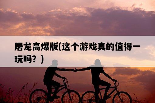 屠龍高爆版，這個游戲真的值得一玩嗎？-圖1