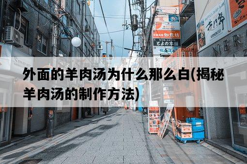 外面的羊肉湯為什么那么白,揭秘羊肉湯的制作方法-圖1 外面的羊肉湯為什么那么白,揭秘羊肉湯的制作方法-圖1
