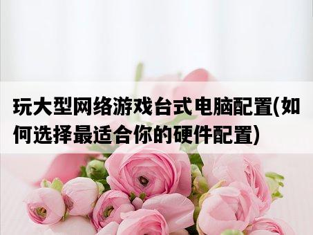 玩大型網絡游戲臺式電腦配置，如何選擇最適合你的硬件配置-圖1