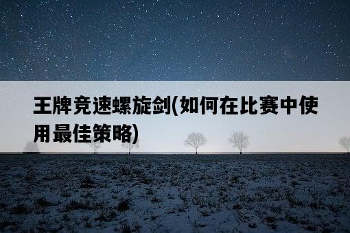 王牌競速螺旋劍，如何在比賽中使用最佳策略-圖1
