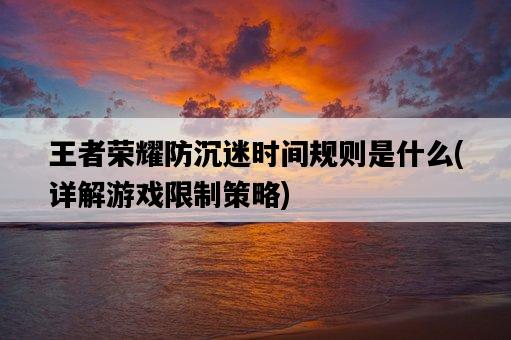 王者榮耀防沉迷時間規則是什么，詳解游戲限制策略-圖1