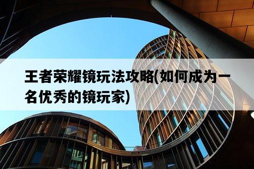 王者榮耀鏡玩法攻略，如何成為一名優秀的鏡玩家-圖1