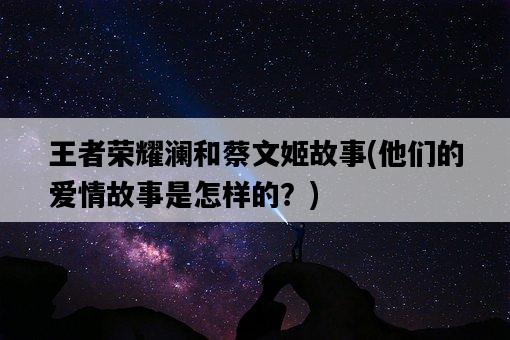 王者榮耀瀾和蔡文姬故事，他們的愛情故事是怎樣的？-圖1