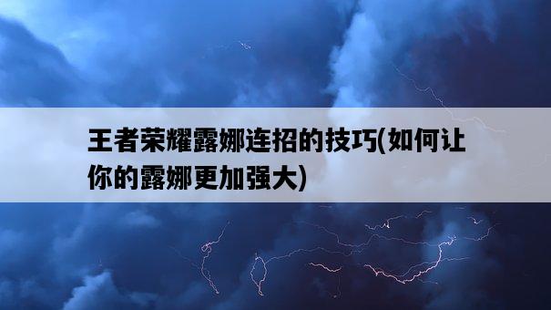 王者榮耀露娜連招的技巧，如何讓你的露娜更加強大-圖1