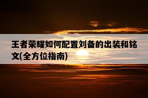 王者榮耀如何配置劉備的出裝和銘文，全方位指南-圖1
