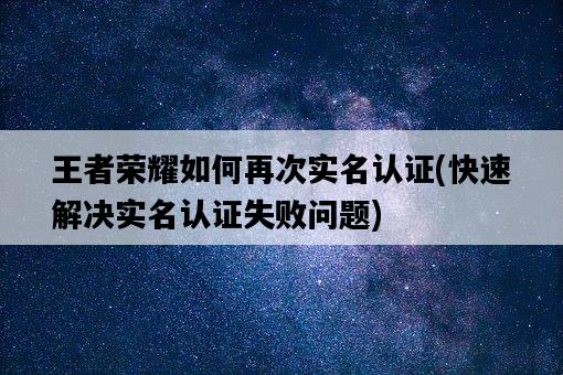 王者榮耀如何再次實名認證，快速解決實名認證失敗問題-圖1