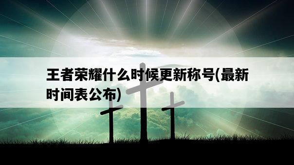 王者榮耀什么時候更新稱號，最新時間表公布-圖1